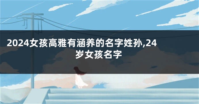 2024女孩高雅有涵养的名字姓孙,24岁女孩名字