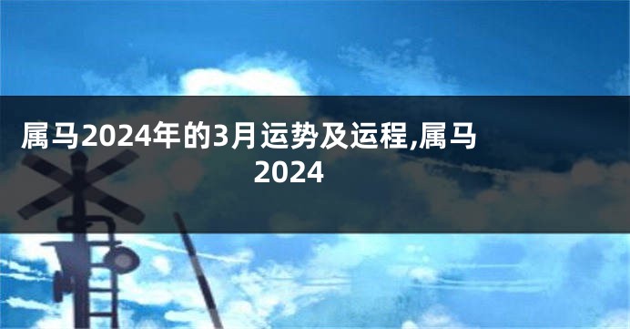 属马2024年的3月运势及运程,属马 2024