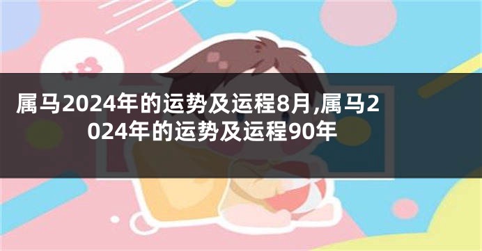 属马2024年的运势及运程8月,属马2024年的运势及运程90年