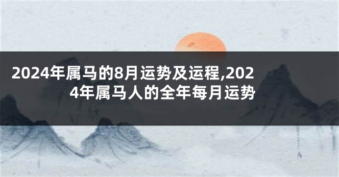 2024年属马的8月运势及运程,2024年属马人的全年每月运势