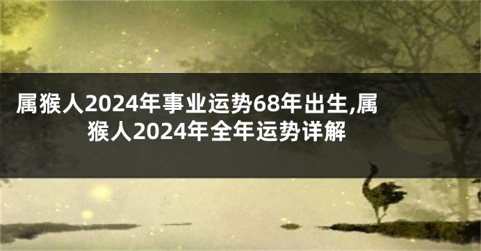 属猴人2024年事业运势68年出生,属猴人2024年全年运势详解