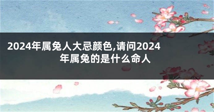 2024年属兔人大忌颜色,请问2024年属兔的是什么命人