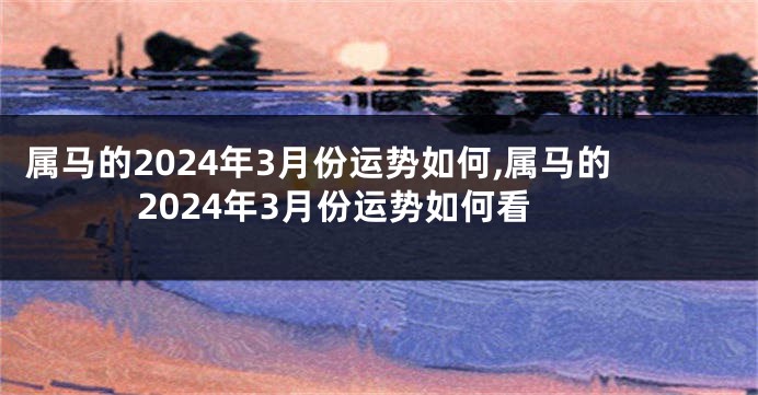 属马的2024年3月份运势如何,属马的2024年3月份运势如何看