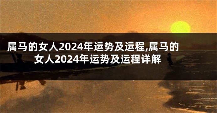 属马的女人2024年运势及运程,属马的女人2024年运势及运程详解