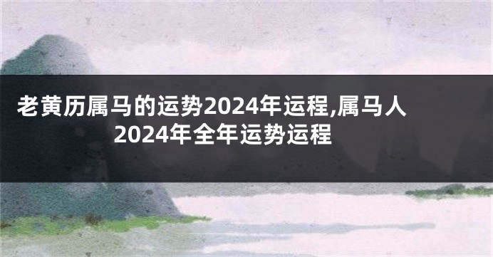 老黄历属马的运势2024年运程,属马人2024年全年运势运程