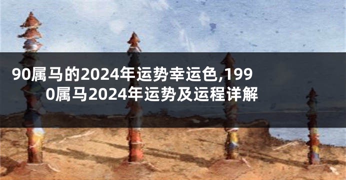 90属马的2024年运势幸运色,1990属马2024年运势及运程详解