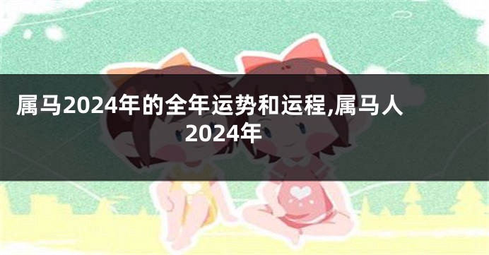 属马2024年的全年运势和运程,属马人2024年