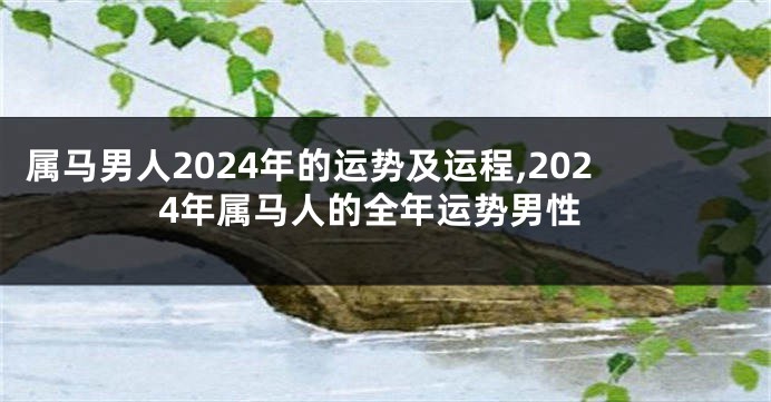 属马男人2024年的运势及运程,2024年属马人的全年运势男性