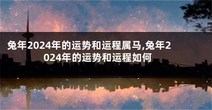 兔年2024年的运势和运程属马,兔年2024年的运势和运程如何