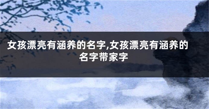 女孩漂亮有涵养的名字,女孩漂亮有涵养的名字带家字