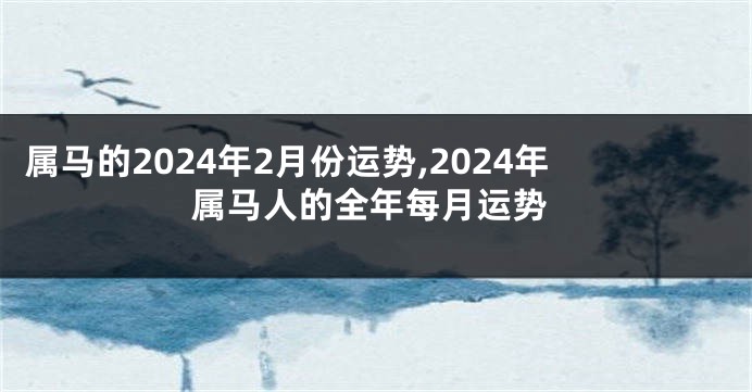 属马的2024年2月份运势,2024年属马人的全年每月运势