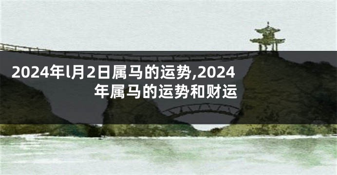 2024年l月2日属马的运势,2024年属马的运势和财运