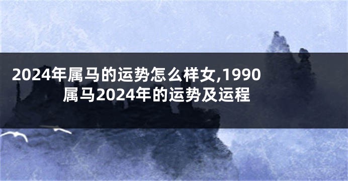 2024年属马的运势怎么样女,1990属马2024年的运势及运程