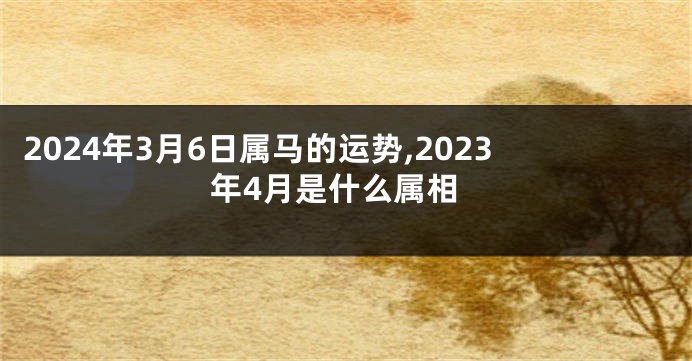 2024年3月6日属马的运势,2023年4月是什么属相