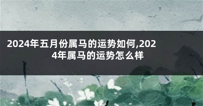 2024年五月份属马的运势如何,2024年属马的运势怎么样