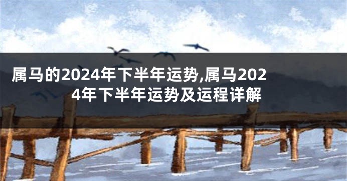 属马的2024年下半年运势,属马2024年下半年运势及运程详解