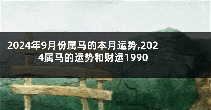 2024年9月份属马的本月运势,2024属马的运势和财运1990