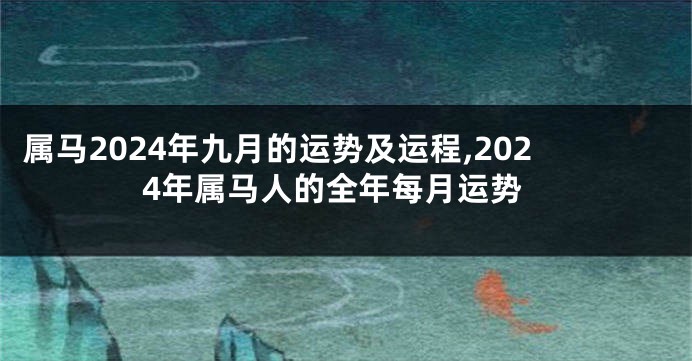 属马2024年九月的运势及运程,2024年属马人的全年每月运势