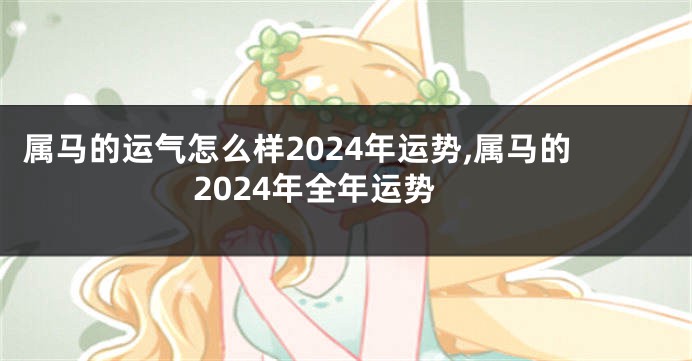 属马的运气怎么样2024年运势,属马的2024年全年运势