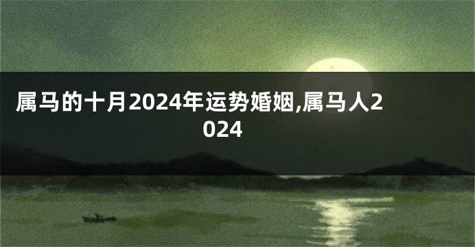 属马的十月2024年运势婚姻,属马人2024