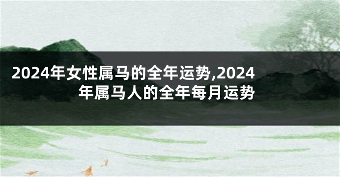 2024年女性属马的全年运势,2024年属马人的全年每月运势