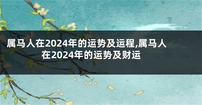 属马人在2024年的运势及运程,属马人在2024年的运势及财运