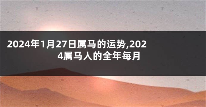 2024年1月27日属马的运势,2024属马人的全年每月