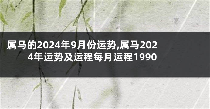 属马的2024年9月份运势,属马2024年运势及运程每月运程1990