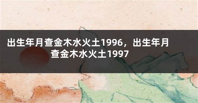 出生年月查金木水火土1996，出生年月查金木水火土1997