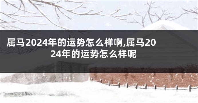 属马2024年的运势怎么样啊,属马2024年的运势怎么样呢