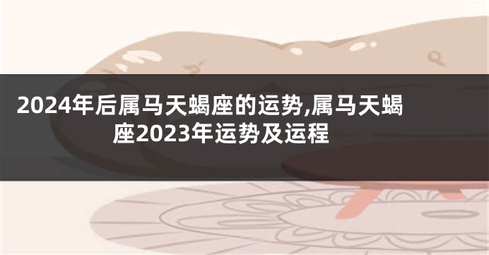 2024年后属马天蝎座的运势,属马天蝎座2023年运势及运程