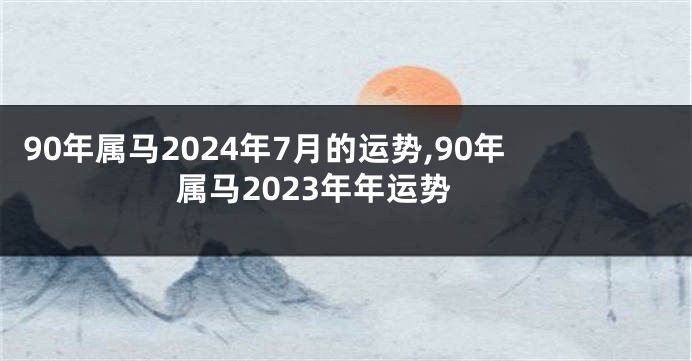 90年属马2024年7月的运势,90年属马2023年年运势