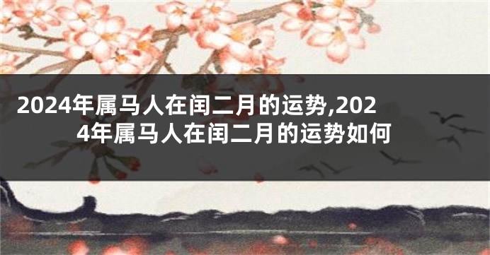 2024年属马人在闰二月的运势,2024年属马人在闰二月的运势如何