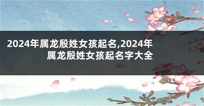 2024年属龙殷姓女孩起名,2024年属龙殷姓女孩起名字大全