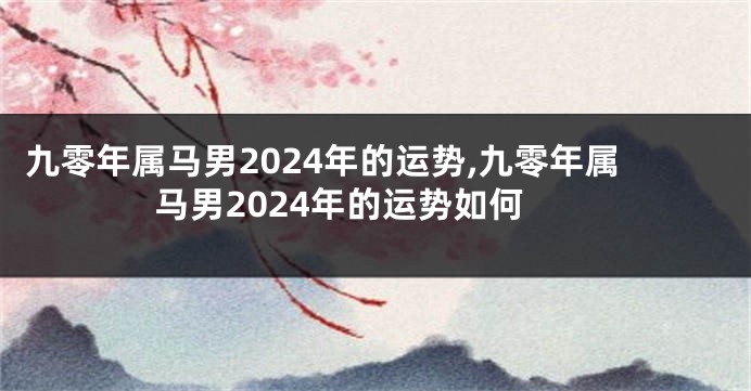 九零年属马男2024年的运势,九零年属马男2024年的运势如何