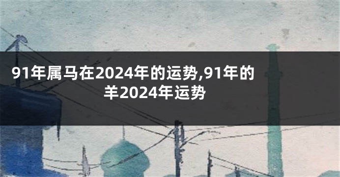 91年属马在2024年的运势,91年的羊2024年运势