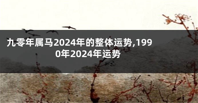 九零年属马2024年的整体运势,1990年2024年运势