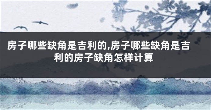 房子哪些缺角是吉利的,房子哪些缺角是吉利的房子缺角怎样计算