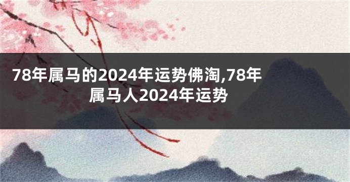 78年属马的2024年运势佛淘,78年属马人2024年运势