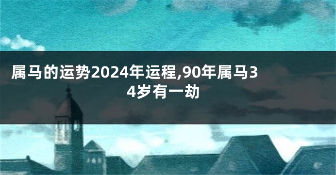 属马的运势2024年运程,90年属马34岁有一劫