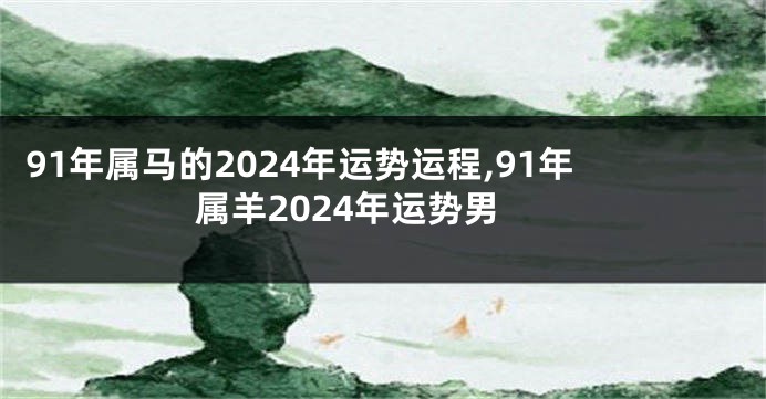 91年属马的2024年运势运程,91年属羊2024年运势男