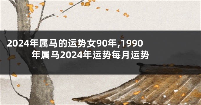 2024年属马的运势女90年,1990年属马2024年运势每月运势