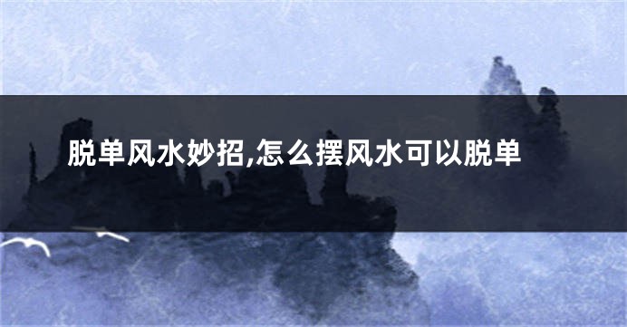 脱单风水妙招,怎么摆风水可以脱单