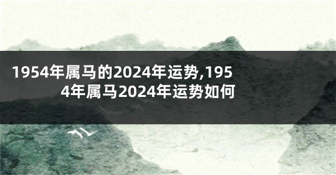 1954年属马的2024年运势,1954年属马2024年运势如何