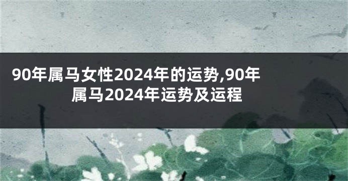 90年属马女性2024年的运势,90年属马2024年运势及运程