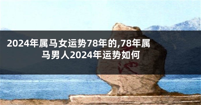 2024年属马女运势78年的,78年属马男人2024年运势如何