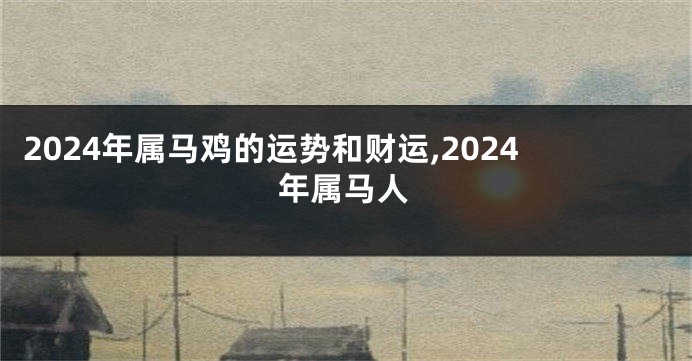 2024年属马鸡的运势和财运,2024年属马人