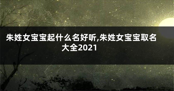 朱姓女宝宝起什么名好听,朱姓女宝宝取名大全2021