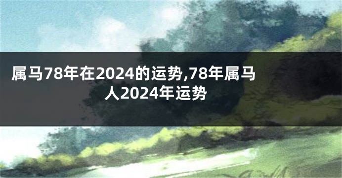 属马78年在2024的运势,78年属马人2024年运势