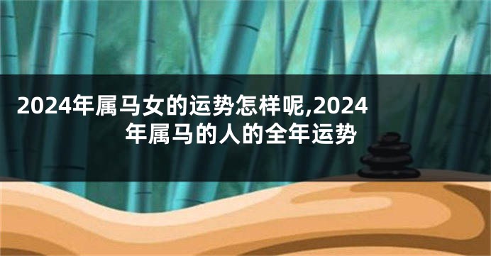 2024年属马女的运势怎样呢,2024年属马的人的全年运势